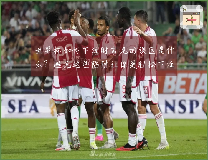 世界杯如何下注时常见的误区是什么？避免这些陷阱让你更轻松下注
